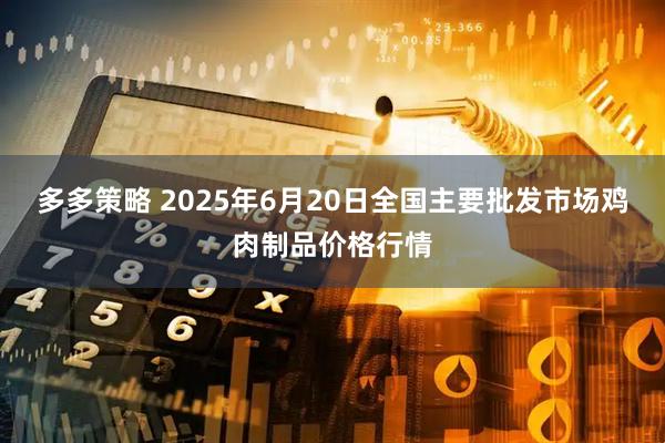 多多策略 2025年6月20日全国主要批发市场鸡肉制品价格行情