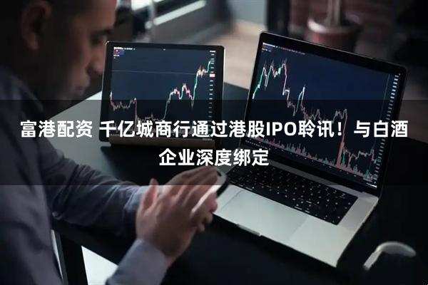 富港配资 千亿城商行通过港股IPO聆讯！与白酒企业深度绑定