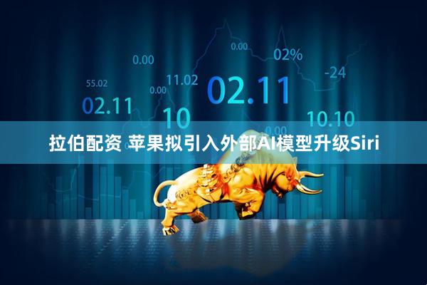 拉伯配资 苹果拟引入外部AI模型升级Siri