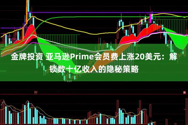 金牌投资 亚马逊Prime会员费上涨20美元：解锁数十亿收入的隐秘策略