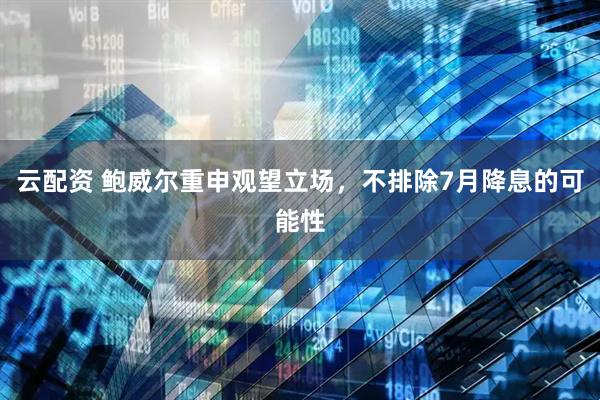 云配资 鲍威尔重申观望立场，不排除7月降息的可能性