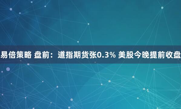 易倍策略 盘前：道指期货张0.3% 美股今晚提前收盘