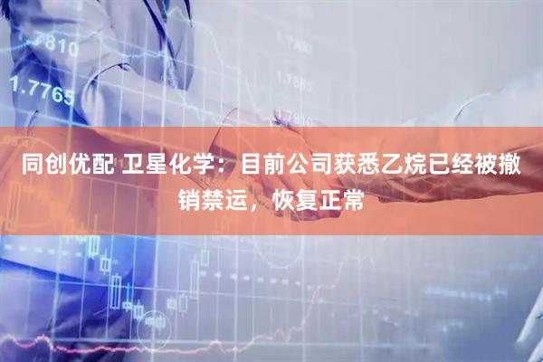 同创优配 卫星化学：目前公司获悉乙烷已经被撤销禁运，恢复正常