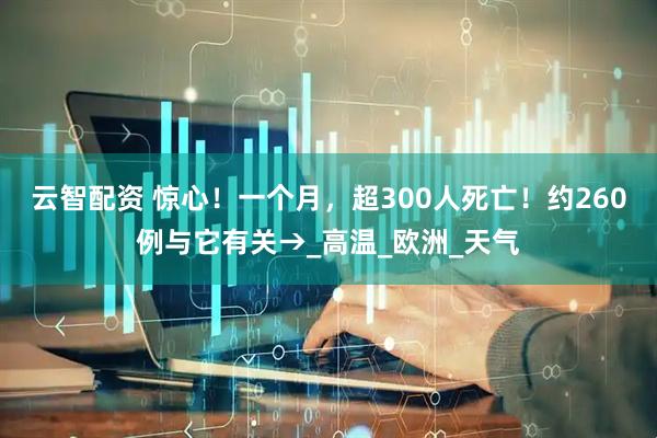 云智配资 惊心！一个月，超300人死亡！约260例与它有关→_高温_欧洲_天气