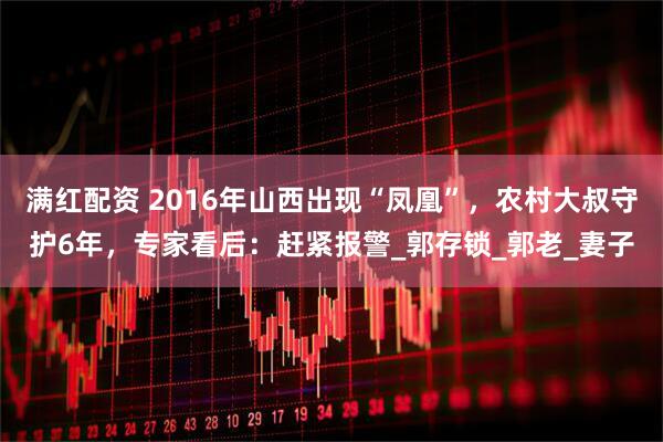 满红配资 2016年山西出现“凤凰”，农村大叔守护6年，专家看后：赶紧报警_郭存锁_郭老_妻子