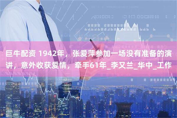 巨牛配资 1942年，张爱萍参加一场没有准备的演讲，意外收获爱情，牵手61年_李又兰_华中_工作