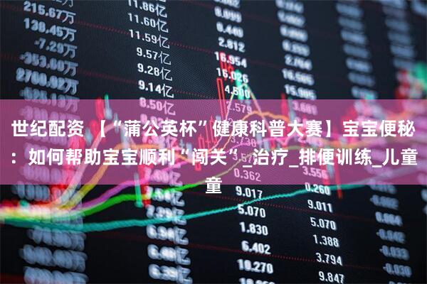 世纪配资 【“蒲公英杯”健康科普大赛】宝宝便秘：如何帮助宝宝顺利“闯关”_治疗_排便训练_儿童