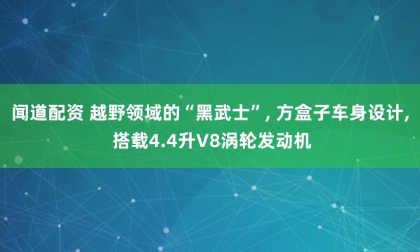 闻道配资 越野领域的“黑武士”, 方盒子车身设计, 搭载4.4升V8涡轮发动机