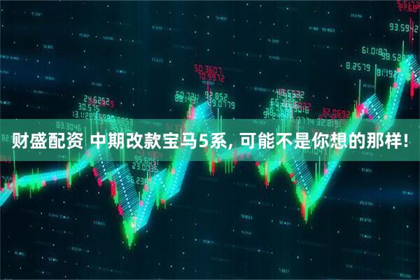 财盛配资 中期改款宝马5系, 可能不是你想的那样!