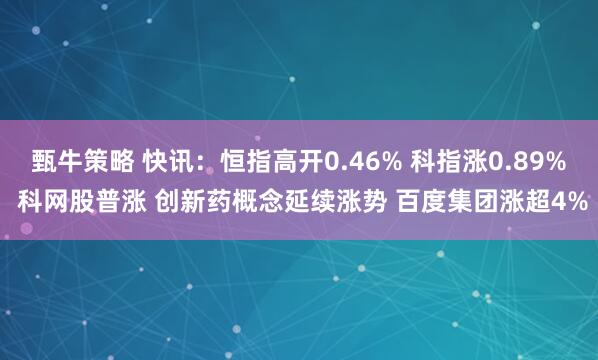 甄牛策略 快讯：恒指高开0.46% 科指涨0.89% 科网股普涨 创新药概念延续涨势 百度集团涨超4%