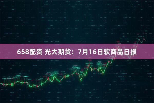 658配资 光大期货：7月16日软商品日报