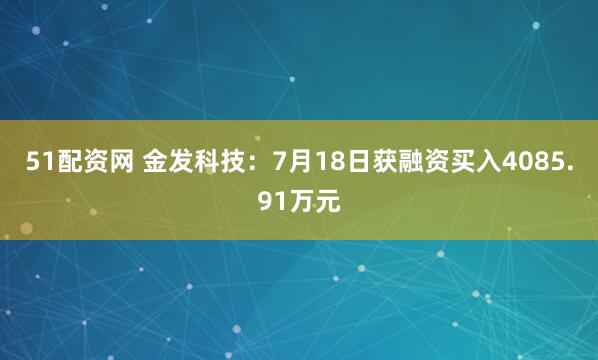 51配资网 金发科技：7月18日获融资买入4085.91万元