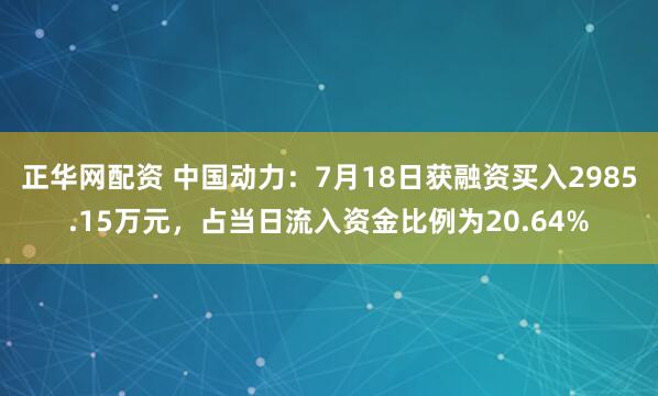 正华网配资 中国动力：7月18日获融资买入2985.15万元，占当日流入资金比例为20.64%