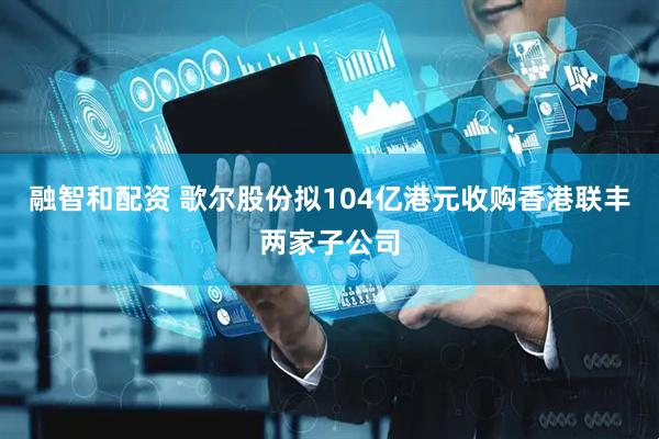 融智和配资 歌尔股份拟104亿港元收购香港联丰两家子公司