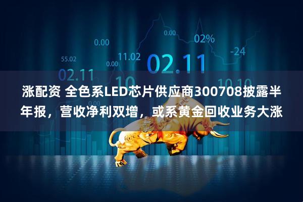 涨配资 全色系LED芯片供应商300708披露半年报，营收净利双增，或系黄金回收业务大涨