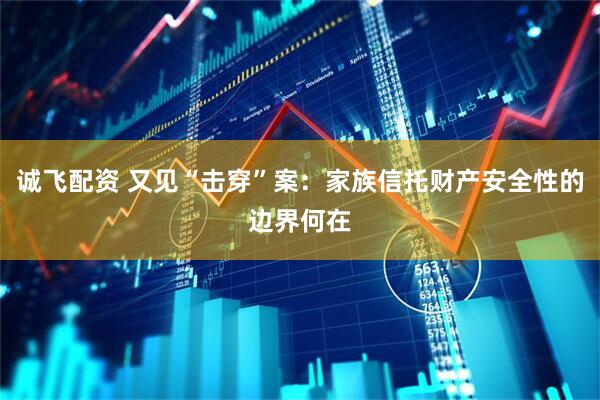 诚飞配资 又见“击穿”案：家族信托财产安全性的边界何在