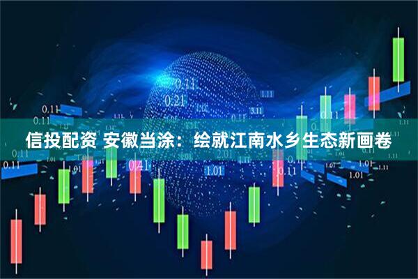 信投配资 安徽当涂：绘就江南水乡生态新画卷