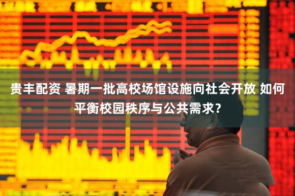 贵丰配资 暑期一批高校场馆设施向社会开放 如何平衡校园秩序与公共需求？