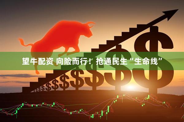 望牛配资 向险而行！抢通民生“生命线”