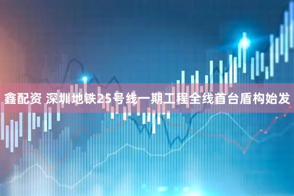 鑫配资 深圳地铁25号线一期工程全线首台盾构始发