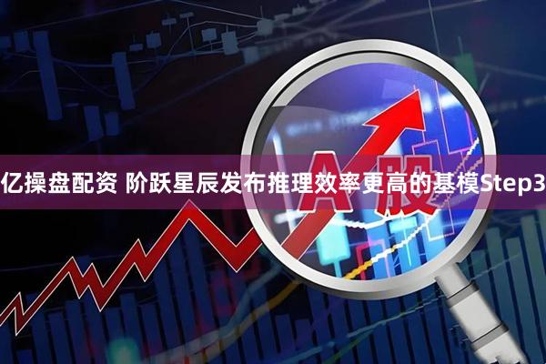 亿操盘配资 阶跃星辰发布推理效率更高的基模Step3