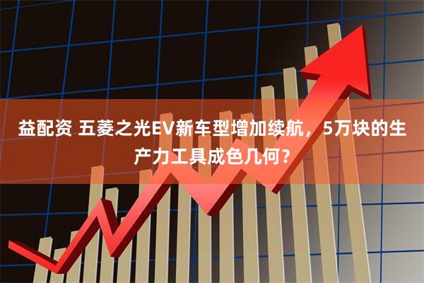 益配资 五菱之光EV新车型增加续航，5万块的生产力工具成色几何？