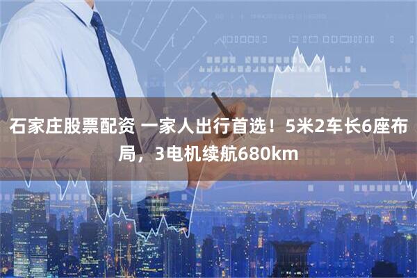石家庄股票配资 一家人出行首选！5米2车长6座布局，3电机续航680km