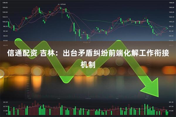 信通配资 吉林：出台矛盾纠纷前端化解工作衔接机制