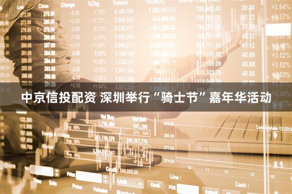 中京信投配资 深圳举行“骑士节”嘉年华活动