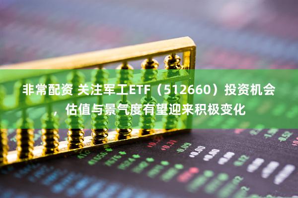 非常配资 关注军工ETF（512660）投资机会，估值与景气度有望迎来积极变化