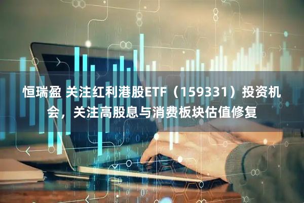 恒瑞盈 关注红利港股ETF（159331）投资机会，关注高股息与消费板块估值修复