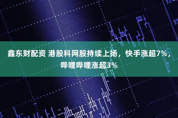 鑫东财配资 港股科网股持续上扬，快手涨超7%，哔哩哔哩涨超3%