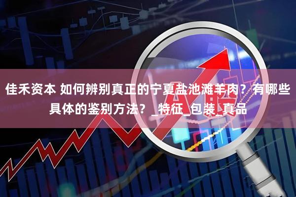 佳禾资本 如何辨别真正的宁夏盐池滩羊肉？有哪些具体的鉴别方法？_特征_包装_真品