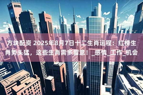 方块配资 2025年8月7日十二生肖运程：红榜生肖势头猛，这些生肖需多留意！_感情_工作_机会