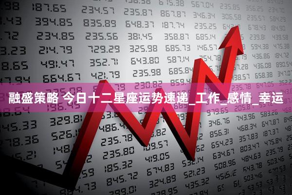 融盛策略 今日十二星座运势速递_工作_感情_幸运