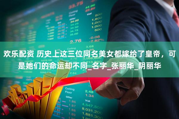 欢乐配资 历史上这三位同名美女都嫁给了皇帝，可是她们的命运却不同_名字_张丽华_阴丽华