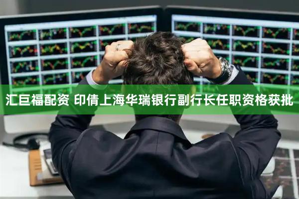 汇巨福配资 印倩上海华瑞银行副行长任职资格获批