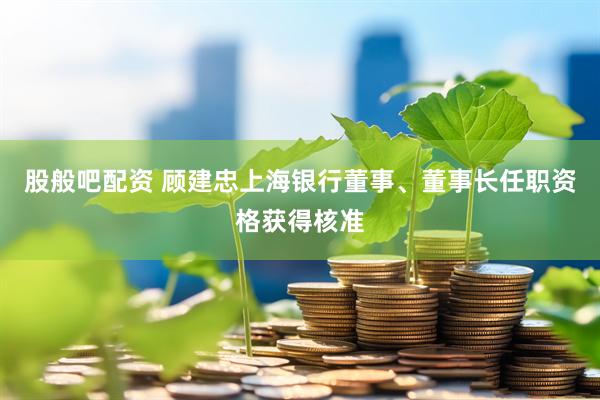 股般吧配资 顾建忠上海银行董事、董事长任职资格获得核准