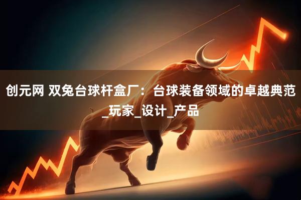 创元网 双兔台球杆盒厂：台球装备领域的卓越典范_玩家_设计_产品
