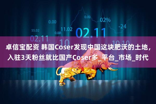 卓信宝配资 韩国Coser发现中国这块肥沃的土地，入驻3天粉丝就比国产Coser多_平台_市场_时代