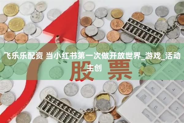 飞乐乐配资 当小红书第一次做开放世界_游戏_活动_主创
