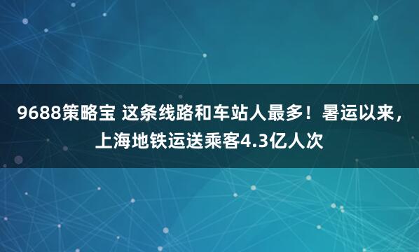 9688策略宝 这条线路和车站人最多！暑运以来，上海地铁运送乘客4.3亿人次