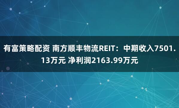 有富策略配资 南方顺丰物流REIT：中期收入7501.13万元 净利润2163.99万元