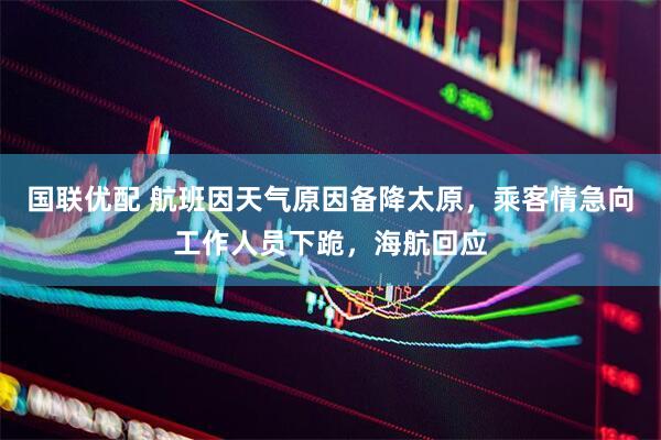 国联优配 航班因天气原因备降太原，乘客情急向工作人员下跪，海航回应