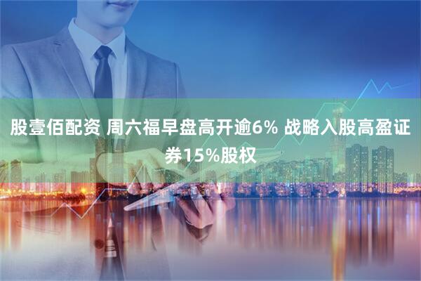 股壹佰配资 周六福早盘高开逾6% 战略入股高盈证券15%股权