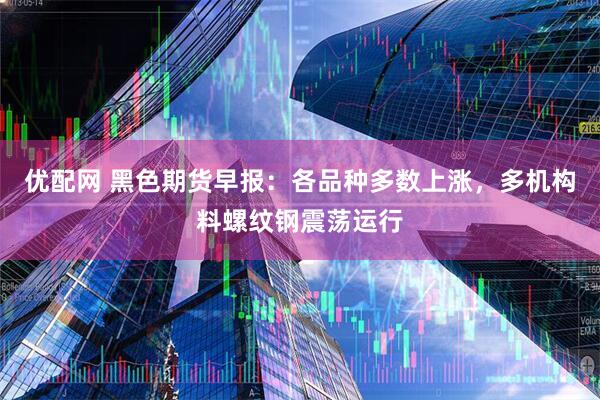 优配网 黑色期货早报：各品种多数上涨，多机构料螺纹钢震荡运行