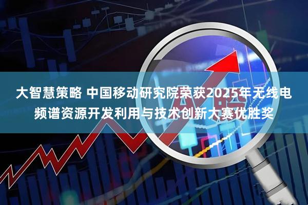 大智慧策略 中国移动研究院荣获2025年无线电频谱资源开发利用与技术创新大赛优胜奖