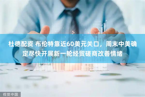 杜德配资 布伦特靠近60美元关口，周末中美确定尽快开展新一轮经贸磋商改善情绪