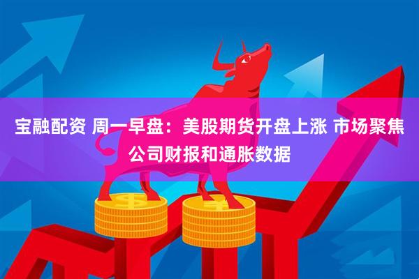 宝融配资 周一早盘：美股期货开盘上涨 市场聚焦公司财报和通胀数据
