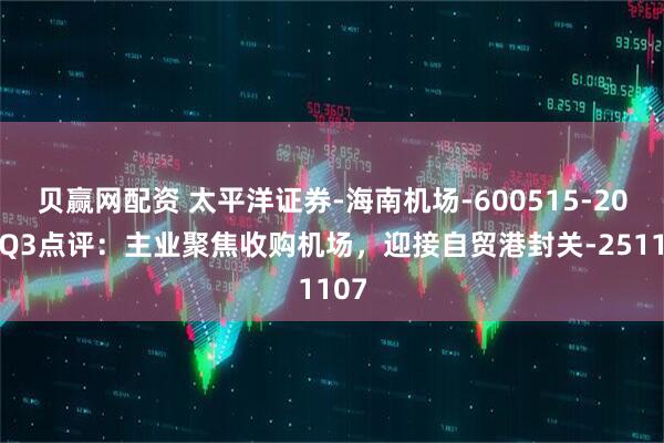 贝赢网配资 太平洋证券-海南机场-600515-2025Q3点评：主业聚焦收购机场，迎接自贸港封关-251107